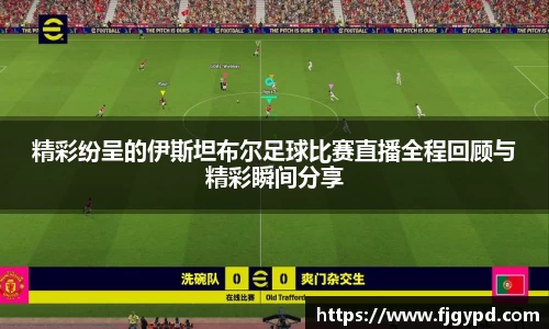 精彩纷呈的伊斯坦布尔足球比赛直播全程回顾与精彩瞬间分享