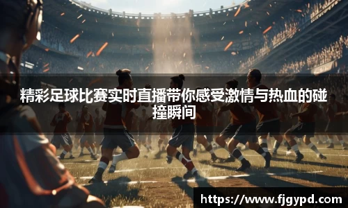 精彩足球比赛实时直播带你感受激情与热血的碰撞瞬间