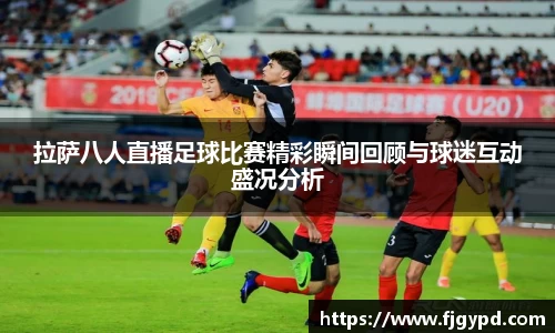 拉萨八人直播足球比赛精彩瞬间回顾与球迷互动盛况分析