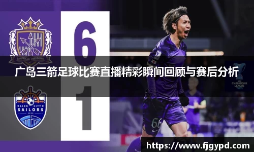 广岛三箭足球比赛直播精彩瞬间回顾与赛后分析