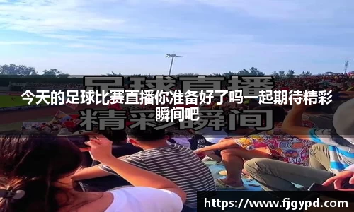 今天的足球比赛直播你准备好了吗一起期待精彩瞬间吧