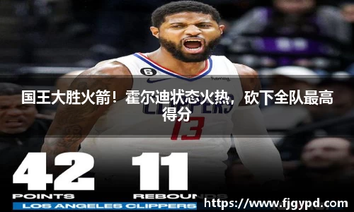 国王大胜火箭！霍尔迪状态火热，砍下全队最高得分