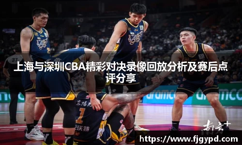 上海与深圳CBA精彩对决录像回放分析及赛后点评分享