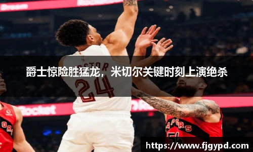爵士惊险胜猛龙，米切尔关键时刻上演绝杀